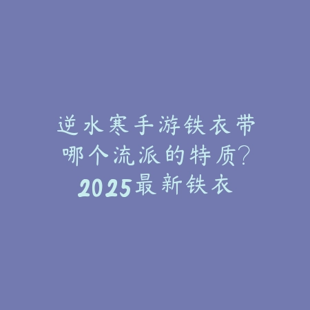 逆水寒手游铁衣带哪个流派的特质?2025最新铁衣流派选择与特质搭配推荐_绿色下载网_游戏攻略 逆水寒手游铁衣带哪个流派的特质?2025最新铁衣流派选择与特质搭配推荐-绿色下载网