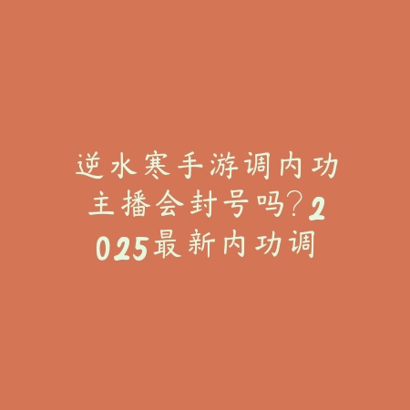 逆水寒手游调内功主播会封号吗?2025最新内功调整机制与封号风险_绿色下载网_手游资讯 逆水寒手游调内功主播会封号吗?2025最新内功调整机制与封号风险-绿色下载网