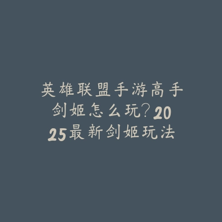 英雄联盟手游高手剑姬怎么玩？2025最新剑姬玩法教学与实战技巧_绿色下载网_游戏攻略_