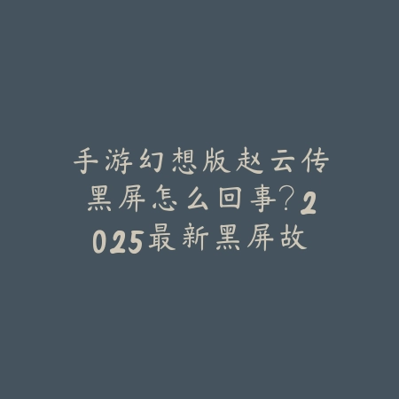 手游幻想版赵云传黑屏怎么回事？2025最新黑屏故障排查与修复教程_绿色下载网_游戏攻略_
