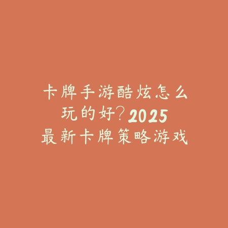卡牌手游酷炫怎么玩的好？2025最新卡牌策略游戏技巧与高阶玩法_绿色下载网_游戏攻略_