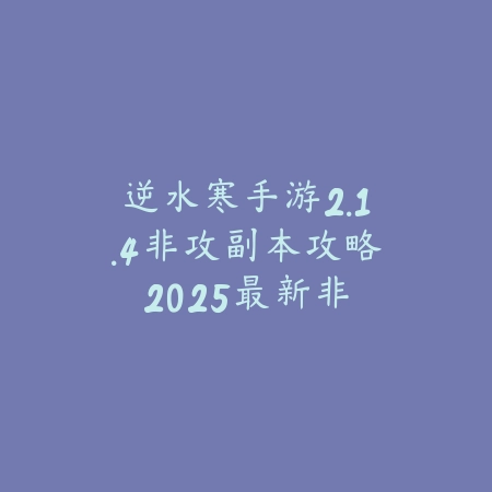 逆水寒手游2.1.4非攻副本攻略:2025最新非攻副本打法与奖励解析_绿色下载网_游戏攻略 逆水寒手游2.1.4非攻副本攻略:2025最新非攻副本打法与奖励解析-绿色下载网