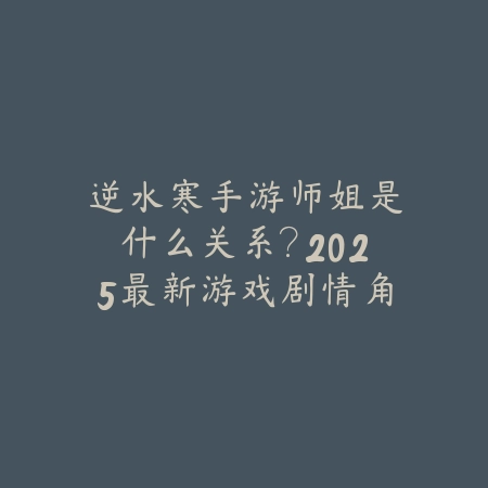 逆水寒手游师姐是什么关系?2025最新游戏剧情角色背景与关系解析_绿色下载网_手游资讯 逆水寒手游师姐是什么关系?2025最新游戏剧情角色背景与关系解析-绿色下载网