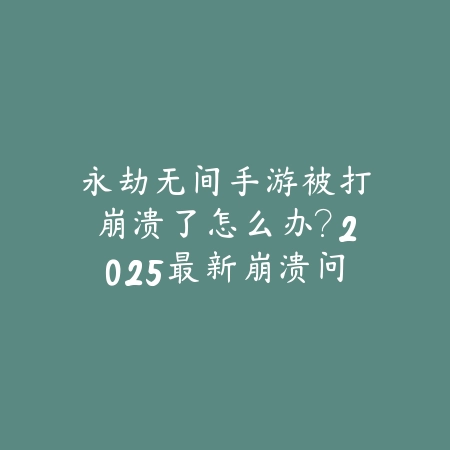 永劫无间手游被打崩溃了怎么办?2025最新崩溃问题解决与心态调整_绿色下载网_游戏攻略 永劫无间手游被打崩溃了怎么办?2025最新崩溃问题解决与心态调整-绿色下载网