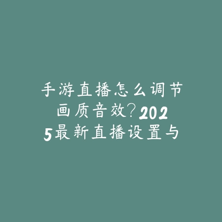 手游直播怎么调节画质音效?2025最新直播设置与推流优化教程_绿色下载网_手游资讯 手游直播怎么调节画质音效?2025最新直播设置与推流优化教程-绿色下载网