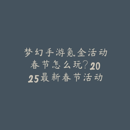 梦幻手游氪金活动春节怎么玩？2025最新春节活动福利与充值攻略_绿色下载网_游戏攻略_
