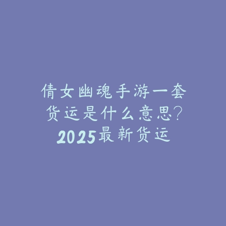 倩女幽魂手游一套货运是什么意思?2025最新货运系统玩法与收益分析_绿色下载网_游戏攻略 倩女幽魂手游一套货运是什么意思?2025最新货运系统玩法与收益分析-绿色下载网