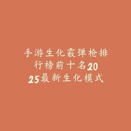 手游生化霰弹枪排行榜前十名：2025最新生化模式强力霰弹枪推荐与评测_绿色下载网_游戏攻略_