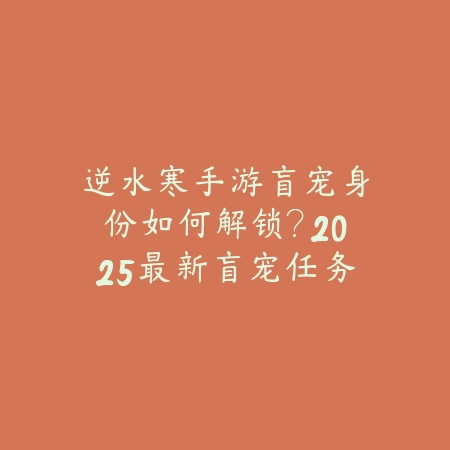 逆水寒手游盲宠身份如何解锁？2025最新盲宠任务线索与获取攻略_绿色下载网_游戏攻略_