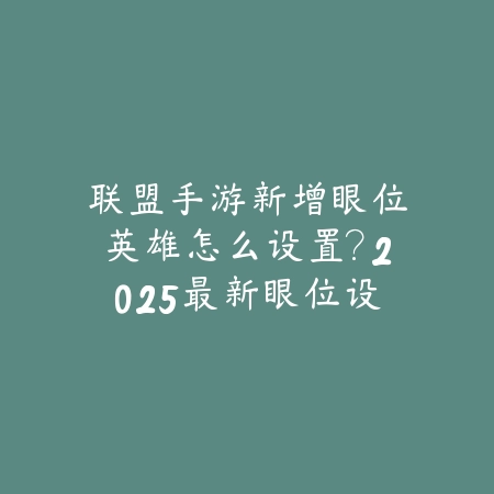 联盟手游新增眼位英雄怎么设置?2025最新眼位设置与视野控制技巧_绿色下载网_游戏攻略 联盟手游新增眼位英雄怎么设置?2025最新眼位设置与视野控制技巧-绿色下载网