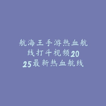 航海王手游热血航线打斗视频:2025最新热血航线战斗实录与玩法解析_绿色下载网_手游资讯 航海王手游热血航线打斗视频:2025最新热血航线战斗实录与玩法解析-绿色下载网