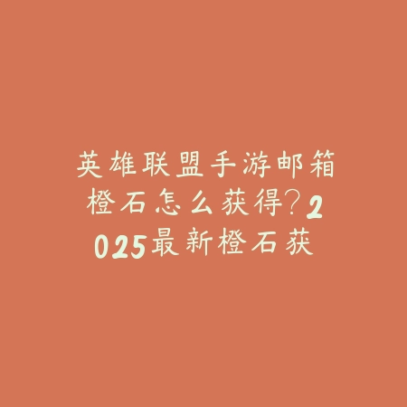 英雄联盟手游邮箱橙石怎么获得？2025最新橙石获取途径与奖励兑换_绿色下载网_游戏攻略_