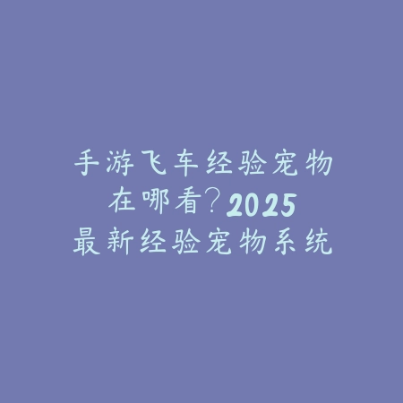 手游飞车经验宠物在哪看?2025最新经验宠物系统与属性加成详解_绿色下载网_游戏攻略 手游飞车经验宠物在哪看?2025最新经验宠物系统与属性加成详解-绿色下载网
