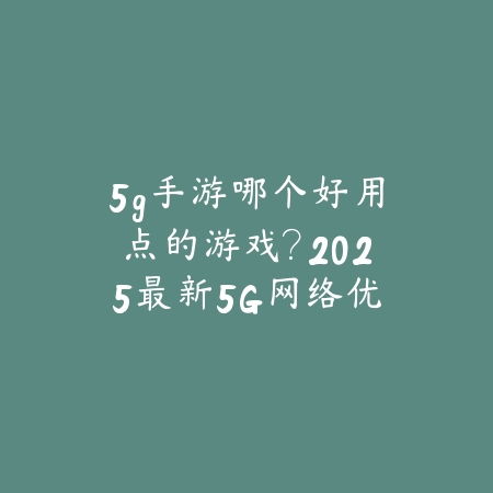 5g手游哪个好用点的游戏?2025最新5G网络优化手游推荐与测评_绿色下载网_游戏推荐 5g手游哪个好用点的游戏?2025最新5G网络优化手游推荐与测评-绿色下载网