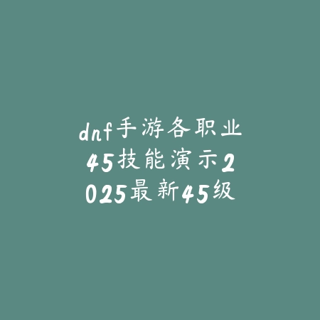 dnf手游各职业45技能演示:2025最新45级技能效果展示与实战运用_绿色下载网_游戏攻略 dnf手游各职业45技能演示:2025最新45级技能效果展示与实战运用-绿色下载网