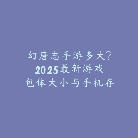 幻唐志手游多大?2025最新游戏包体大小与手机存储要求分析_绿色下载网_手游资讯 幻唐志手游多大?2025最新游戏包体大小与手机存储要求分析-绿色下载网
