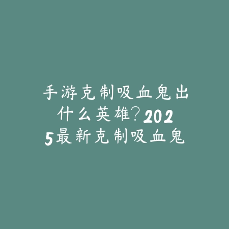 手游克制吸血鬼出什么英雄?2025最新克制吸血鬼英雄推荐与出装搭配_绿色下载网_游戏攻略 手游克制吸血鬼出什么英雄?2025最新克制吸血鬼英雄推荐与出装搭配-绿色下载网