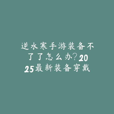 逆水寒手游装备不了了怎么办?2025最新装备穿戴问题排查与修复_绿色下载网_游戏攻略 逆水寒手游装备不了了怎么办?2025最新装备穿戴问题排查与修复-绿色下载网