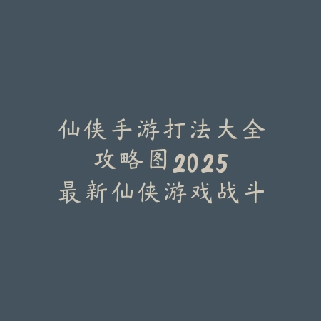 仙侠手游打法大全攻略图:2025最新仙侠游戏战斗技巧与副本通关_绿色下载网_游戏攻略 仙侠手游打法大全攻略图:2025最新仙侠游戏战斗技巧与副本通关-绿色下载网