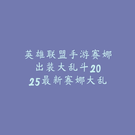 英雄联盟手游赛娜出装大乱斗:2025最新赛娜大乱斗出装与玩法攻略_绿色下载网_游戏攻略 英雄联盟手游赛娜出装大乱斗:2025最新赛娜大乱斗出装与玩法攻略-绿色下载网