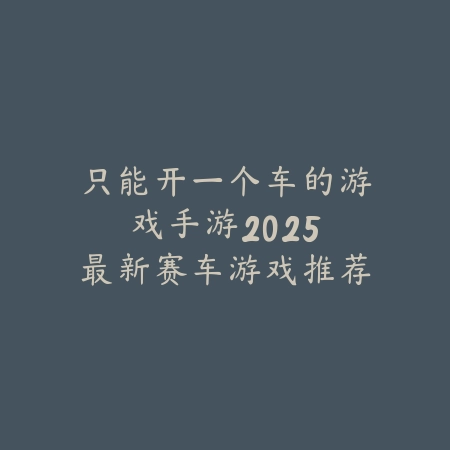 只能开一个车的游戏手游:2025最新赛车游戏推荐与玩法特色_绿色下载网_游戏推荐 只能开一个车的游戏手游:2025最新赛车游戏推荐与玩法特色-绿色下载网