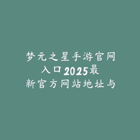 梦元之星手游官网入口:2025最新官方网站地址与游戏下载_绿色下载网_手游资讯 梦元之星手游官网入口:2025最新官方网站地址与游戏下载-绿色下载网