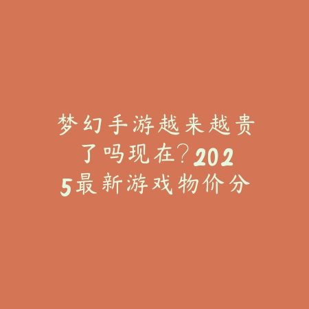 梦幻手游越来越贵了吗现在？2025最新游戏物价分析与消费趋势_绿色下载网_手游资讯_
