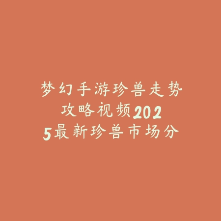梦幻手游珍兽走势攻略视频：2025最新珍兽市场分析与投资建议_绿色下载网_游戏攻略_