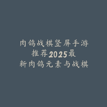 肉鸽战棋竖屏手游推荐：2025最新肉鸽元素与战棋策略的结合_绿色下载网_游戏推荐_