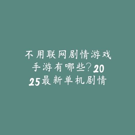 不用联网剧情游戏手游有哪些？2025最新单机剧情手游推荐与盘点_绿色下载网_游戏推荐_