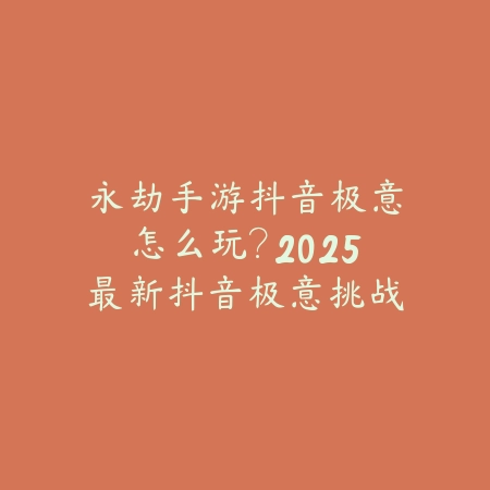 永劫手游抖音极意怎么玩?2025最新抖音极意挑战玩法与奖励_绿色下载网_游戏攻略 永劫手游抖音极意怎么玩?2025最新抖音极意挑战玩法与奖励-绿色下载网
