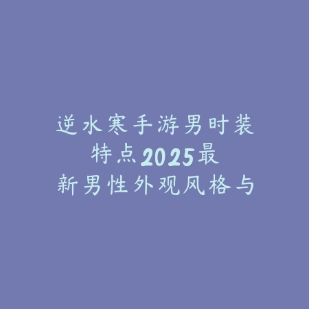 逆水寒手游男时装特点:2025最新男性外观风格与搭配推荐_绿色下载网_手游资讯 逆水寒手游男时装特点:2025最新男性外观风格与搭配推荐-绿色下载网