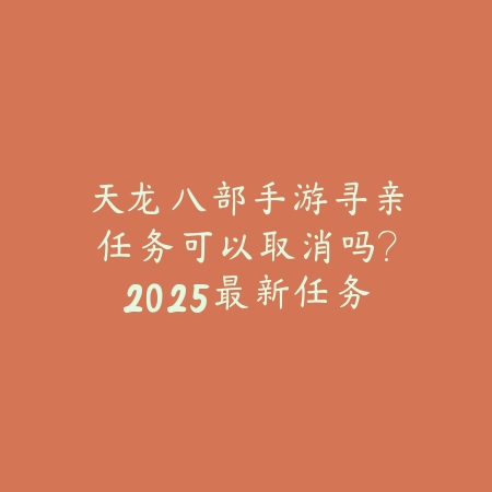 天龙八部手游寻亲任务可以取消吗？2025最新任务机制与取消方法详解_绿色下载网_游戏攻略_