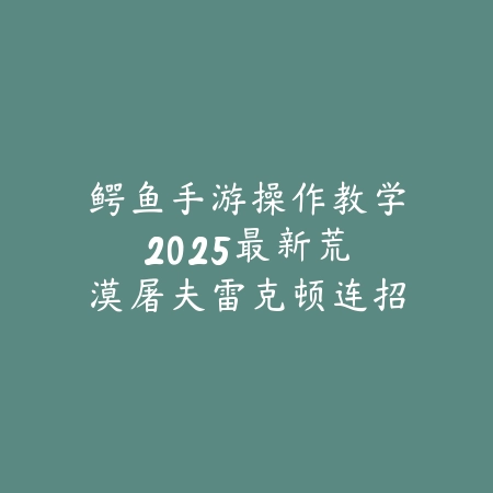 鳄鱼手游操作教学:2025最新荒漠屠夫雷克顿连招与对线技巧_绿色下载网_游戏攻略 鳄鱼手游操作教学:2025最新荒漠屠夫雷克顿连招与对线技巧-绿色下载网