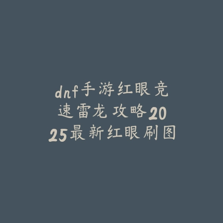 dnf手游红眼竞速雷龙攻略：2025最新红眼刷图技巧与装备搭配_绿色下载网_游戏攻略_
