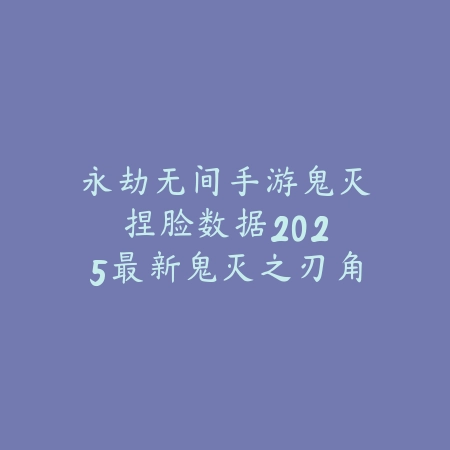 永劫无间手游鬼灭捏脸数据：2025最新鬼灭之刃角色捏脸教程分享_绿色下载网_游戏攻略_