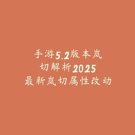 手游5.2版本岚切解析：2025最新岚切属性改动与英雄适配分析_绿色下载网_游戏攻略_