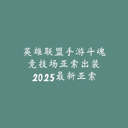 英雄联盟手游斗魂竞技场亚索出装：2025最新亚索斗魂竞技场出装与符文搭配_绿色下载网_游戏攻略_