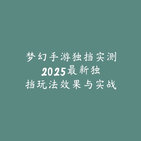 梦幻手游独挡实测：2025最新独挡玩法效果与实战表现深度解析_绿色下载网_游戏攻略_
