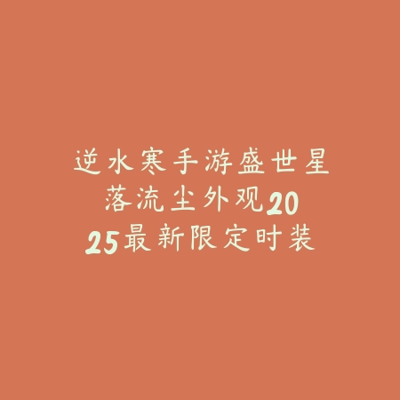 逆水寒手游盛世星落流尘外观：2025最新限定时装细节与获取攻略_绿色下载网_游戏攻略_