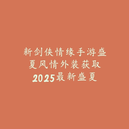 新剑侠情缘手游盛夏风情外装获取:2025最新盛夏活动与时装兑换攻略_绿色下载网_游戏攻略 新剑侠情缘手游盛夏风情外装获取:2025最新盛夏活动与时装兑换攻略-绿色下载网