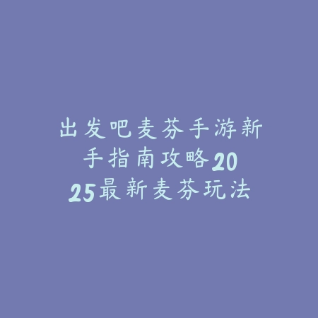 出发吧麦芬手游新手指南攻略：2025最新麦芬玩法介绍与快速入门_绿色下载网_游戏攻略_
