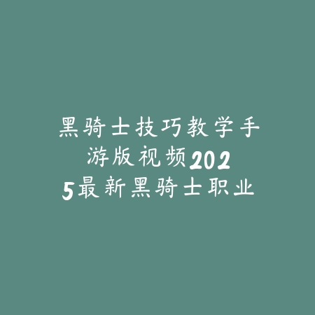 黑骑士技巧教学手游版视频：2025最新黑骑士职业连招与实战操作_绿色下载网_游戏攻略_