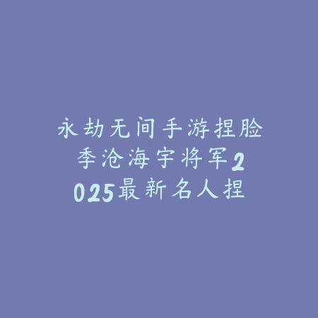 永劫无间手游捏脸季沧海宇将军:2025最新名人捏脸数据与教程_绿色下载网_游戏攻略 永劫无间手游捏脸季沧海宇将军:2025最新名人捏脸数据与教程-绿色下载网