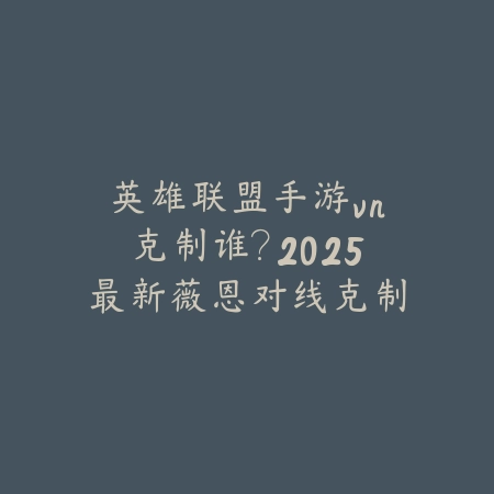 英雄联盟手游vn克制谁?2025最新薇恩对线克制关系与打法分析_绿色下载网_游戏攻略 英雄联盟手游vn克制谁?2025最新薇恩对线克制关系与打法分析-绿色下载网