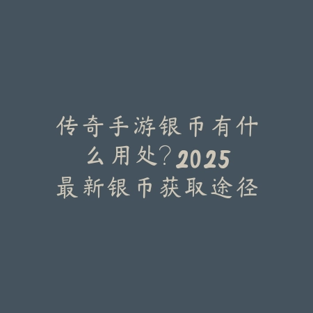 传奇手游银币有什么用处？2025最新银币获取途径与消耗指南_绿色下载网_游戏攻略_