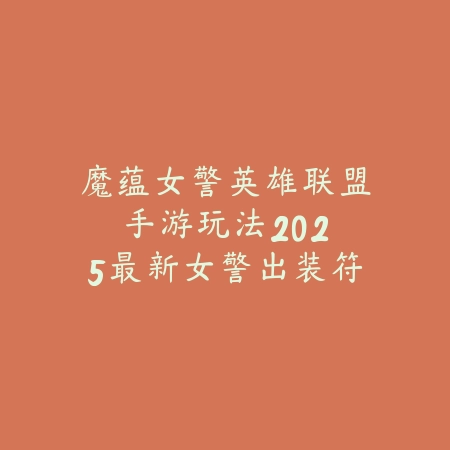 魔蕴女警英雄联盟手游玩法:2025最新女警出装符文与实战技巧_绿色下载网_游戏攻略 魔蕴女警英雄联盟手游玩法:2025最新女警出装符文与实战技巧-绿色下载网