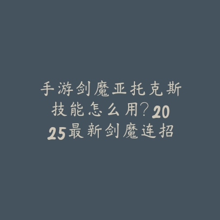 手游剑魔亚托克斯技能怎么用?2025最新剑魔连招与技能释放技巧_绿色下载网_游戏攻略 手游剑魔亚托克斯技能怎么用?2025最新剑魔连招与技能释放技巧-绿色下载网