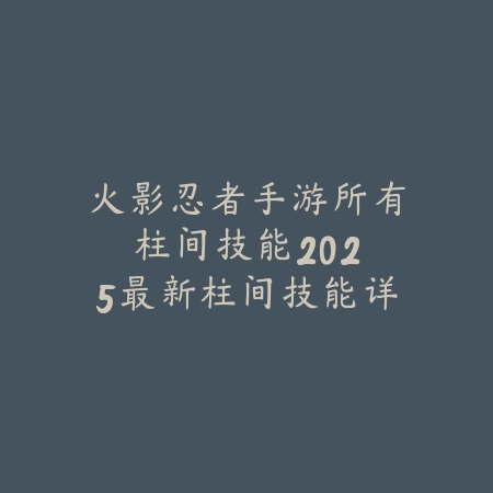 火影忍者手游所有柱间技能：2025最新柱间技能详解与实战连招_绿色下载网_游戏攻略_