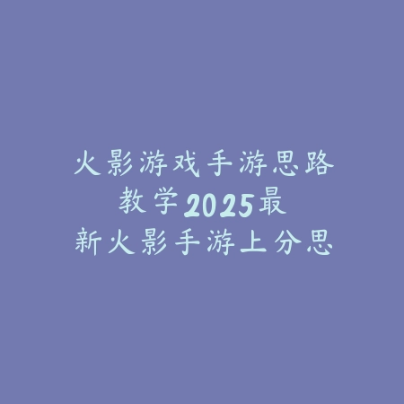 火影游戏手游思路教学：2025最新火影手游上分思路与英雄选择_绿色下载网_游戏攻略_